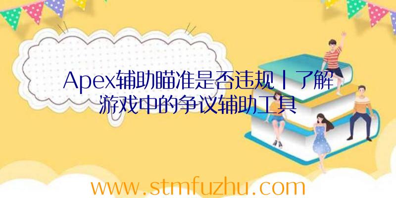 Apex辅助瞄准是否违规|了解游戏中的争议辅助工具